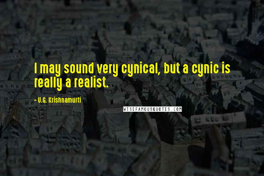 U.G. Krishnamurti Quotes: I may sound very cynical, but a cynic is really a realist.