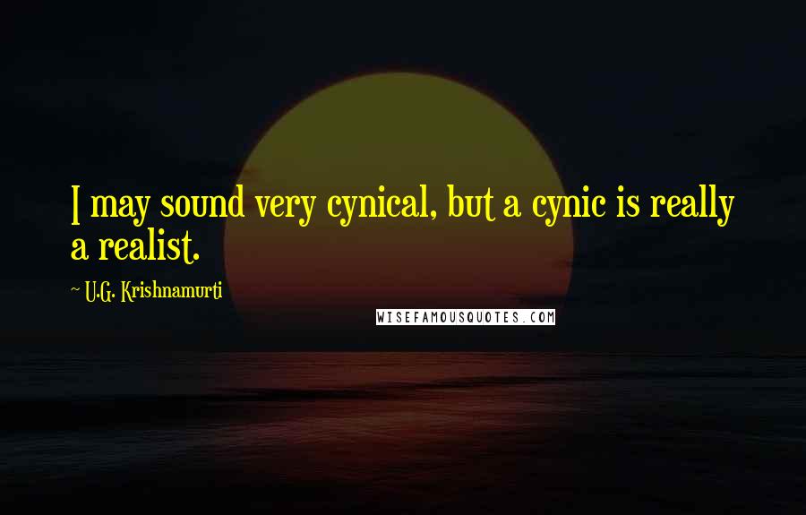 U.G. Krishnamurti Quotes: I may sound very cynical, but a cynic is really a realist.