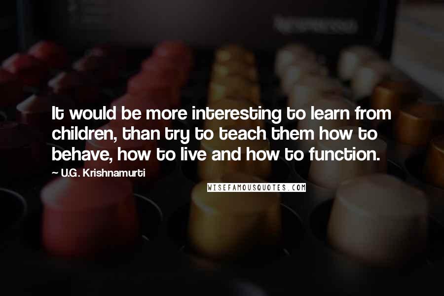 U.G. Krishnamurti Quotes: It would be more interesting to learn from children, than try to teach them how to behave, how to live and how to function.