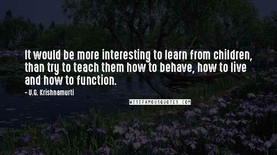 U.G. Krishnamurti Quotes: It would be more interesting to learn from children, than try to teach them how to behave, how to live and how to function.