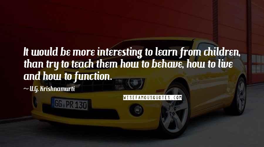 U.G. Krishnamurti Quotes: It would be more interesting to learn from children, than try to teach them how to behave, how to live and how to function.