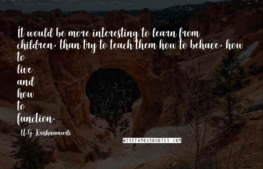 U.G. Krishnamurti Quotes: It would be more interesting to learn from children, than try to teach them how to behave, how to live and how to function.