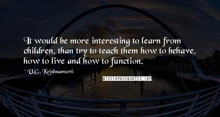 U.G. Krishnamurti Quotes: It would be more interesting to learn from children, than try to teach them how to behave, how to live and how to function.