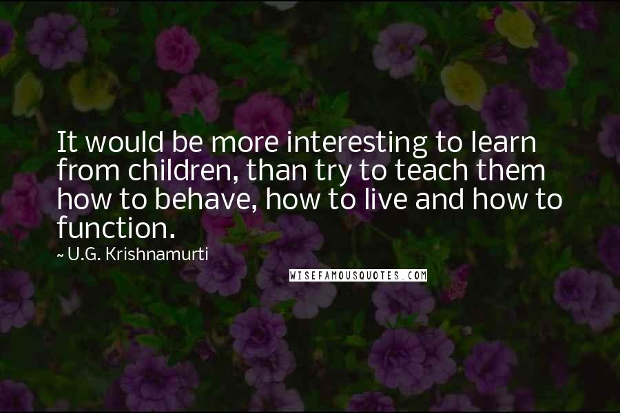 U.G. Krishnamurti Quotes: It would be more interesting to learn from children, than try to teach them how to behave, how to live and how to function.