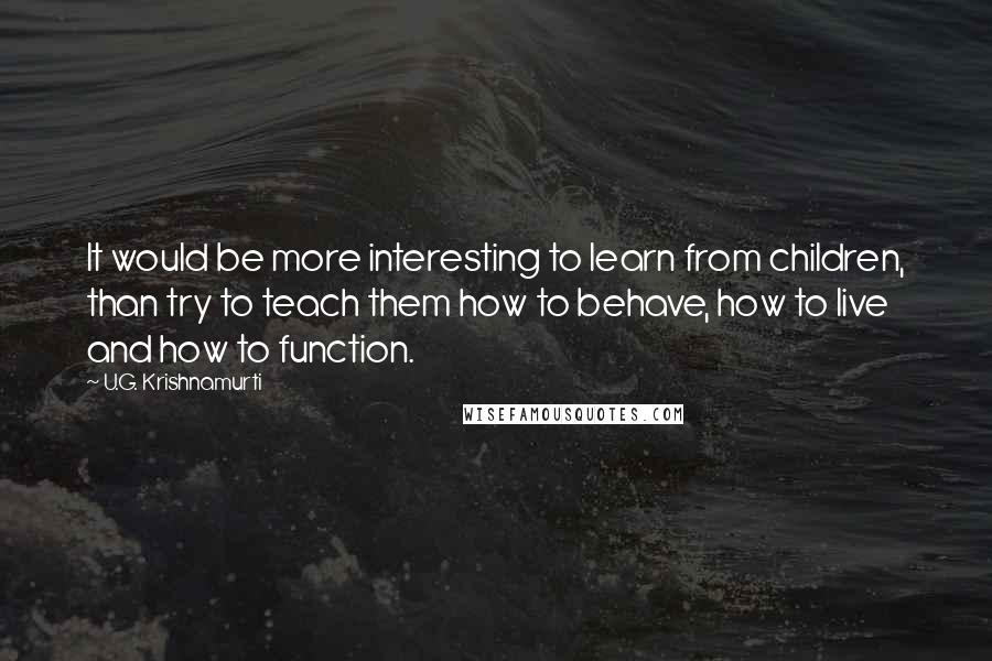 U.G. Krishnamurti Quotes: It would be more interesting to learn from children, than try to teach them how to behave, how to live and how to function.