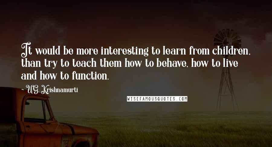 U.G. Krishnamurti Quotes: It would be more interesting to learn from children, than try to teach them how to behave, how to live and how to function.