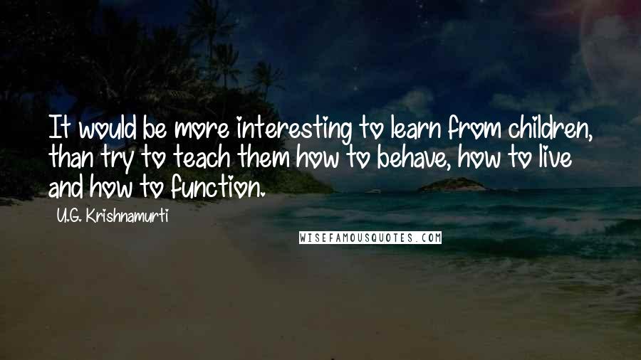 U.G. Krishnamurti Quotes: It would be more interesting to learn from children, than try to teach them how to behave, how to live and how to function.