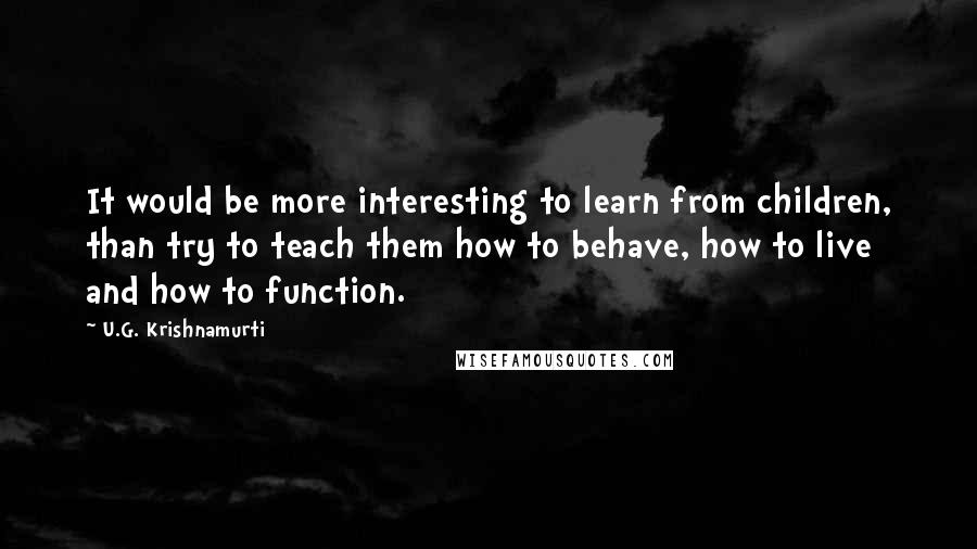 U.G. Krishnamurti Quotes: It would be more interesting to learn from children, than try to teach them how to behave, how to live and how to function.