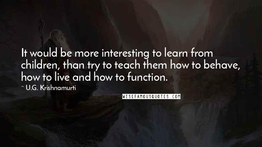 U.G. Krishnamurti Quotes: It would be more interesting to learn from children, than try to teach them how to behave, how to live and how to function.