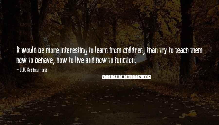 U.G. Krishnamurti Quotes: It would be more interesting to learn from children, than try to teach them how to behave, how to live and how to function.