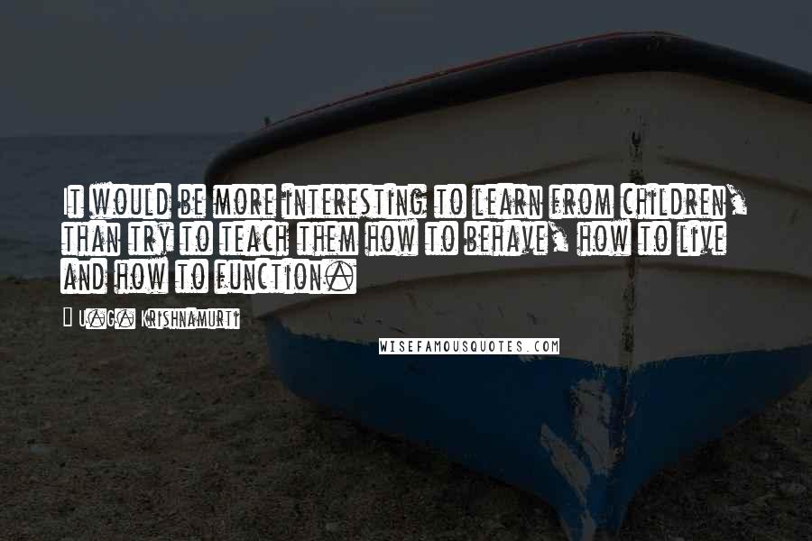U.G. Krishnamurti Quotes: It would be more interesting to learn from children, than try to teach them how to behave, how to live and how to function.