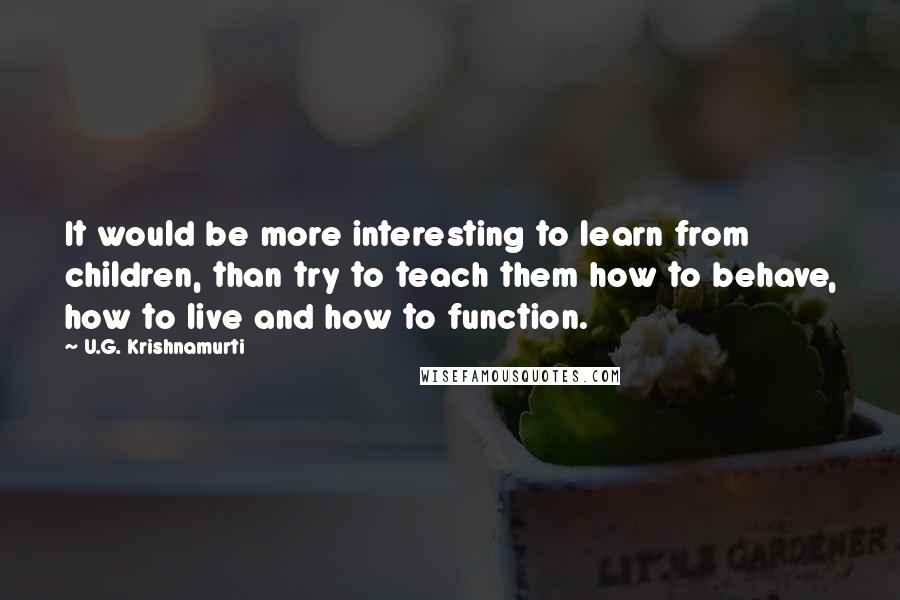 U.G. Krishnamurti Quotes: It would be more interesting to learn from children, than try to teach them how to behave, how to live and how to function.