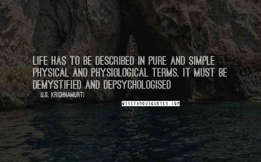 U.G. Krishnamurti Quotes: Life has to be described in pure and simple physical and physiological terms. It must be demystified and depsychologised