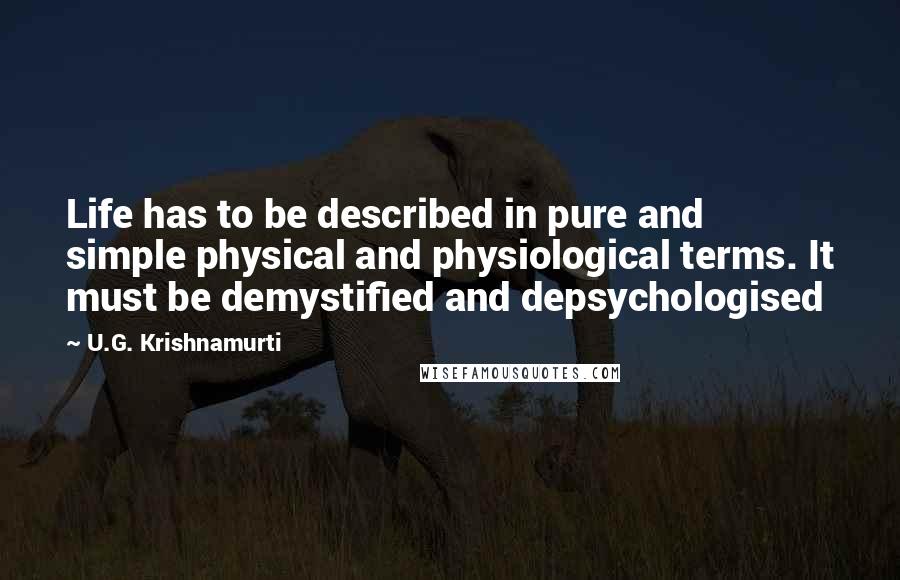 U.G. Krishnamurti Quotes: Life has to be described in pure and simple physical and physiological terms. It must be demystified and depsychologised