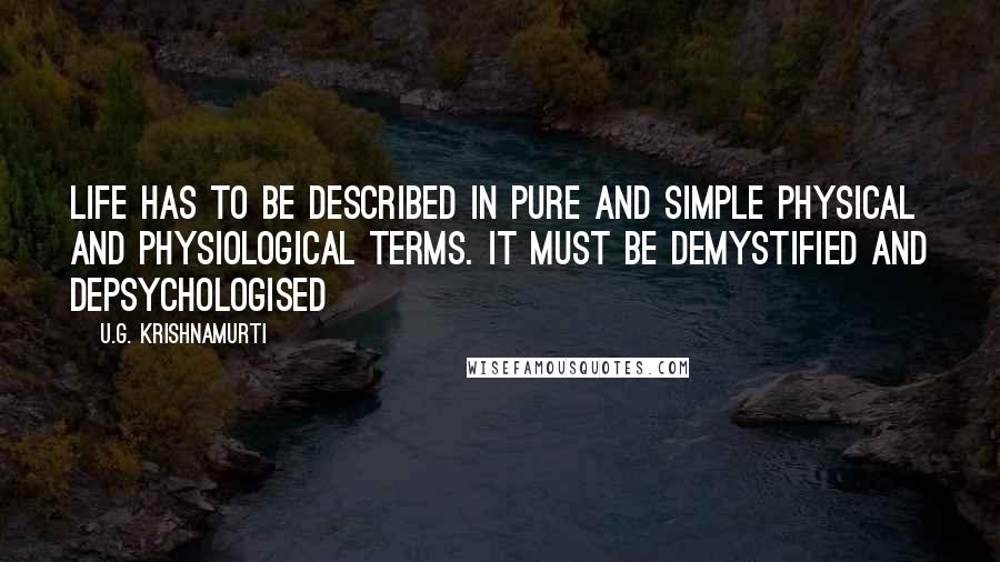 U.G. Krishnamurti Quotes: Life has to be described in pure and simple physical and physiological terms. It must be demystified and depsychologised