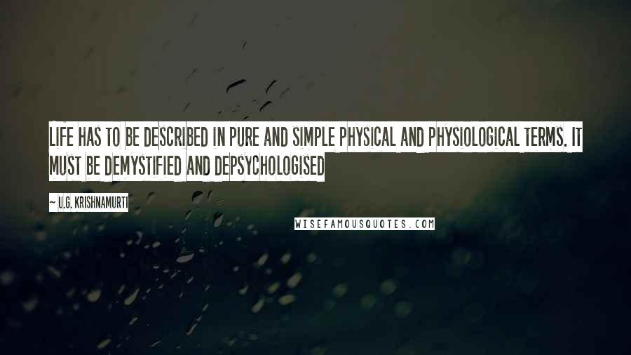 U.G. Krishnamurti Quotes: Life has to be described in pure and simple physical and physiological terms. It must be demystified and depsychologised