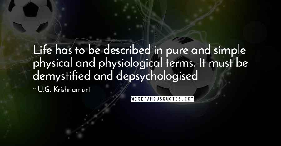 U.G. Krishnamurti Quotes: Life has to be described in pure and simple physical and physiological terms. It must be demystified and depsychologised