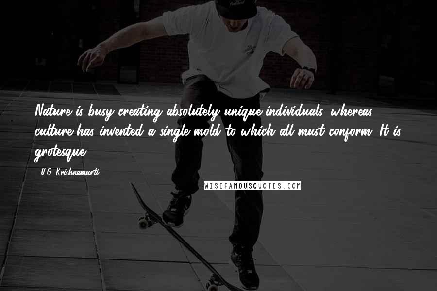 U.G. Krishnamurti Quotes: Nature is busy creating absolutely unique individuals, whereas culture has invented a single mold to which all must conform. It is grotesque.