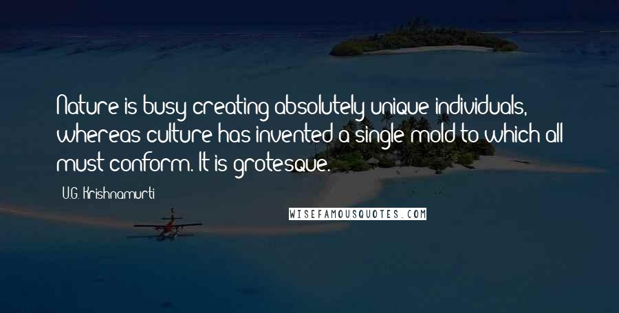 U.G. Krishnamurti Quotes: Nature is busy creating absolutely unique individuals, whereas culture has invented a single mold to which all must conform. It is grotesque.