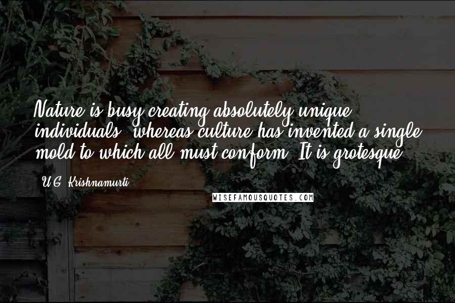 U.G. Krishnamurti Quotes: Nature is busy creating absolutely unique individuals, whereas culture has invented a single mold to which all must conform. It is grotesque.