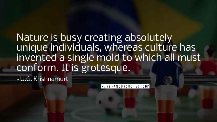 U.G. Krishnamurti Quotes: Nature is busy creating absolutely unique individuals, whereas culture has invented a single mold to which all must conform. It is grotesque.