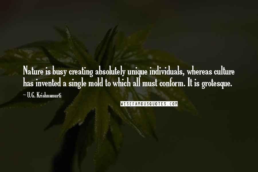 U.G. Krishnamurti Quotes: Nature is busy creating absolutely unique individuals, whereas culture has invented a single mold to which all must conform. It is grotesque.