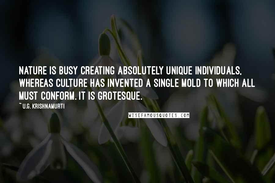 U.G. Krishnamurti Quotes: Nature is busy creating absolutely unique individuals, whereas culture has invented a single mold to which all must conform. It is grotesque.