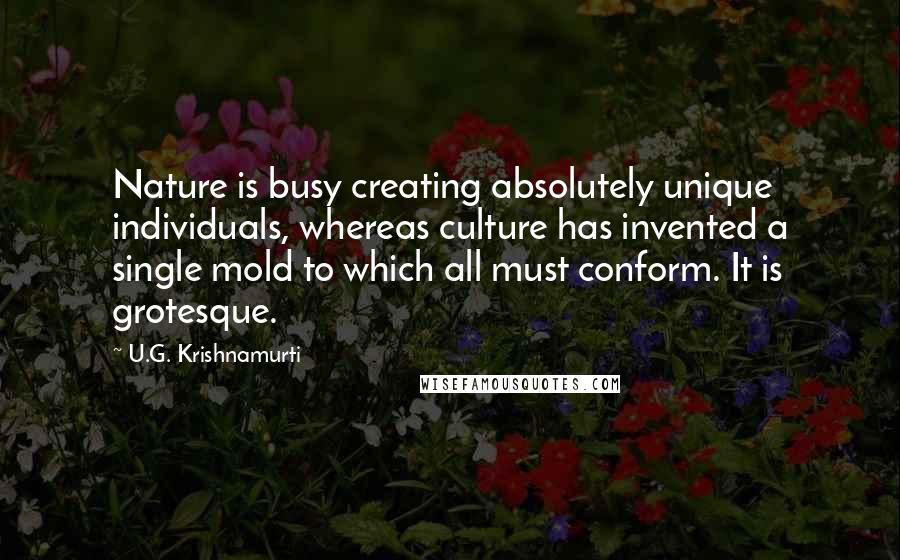 U.G. Krishnamurti Quotes: Nature is busy creating absolutely unique individuals, whereas culture has invented a single mold to which all must conform. It is grotesque.