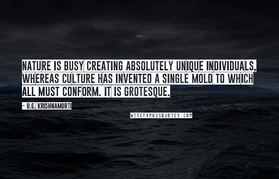 U.G. Krishnamurti Quotes: Nature is busy creating absolutely unique individuals, whereas culture has invented a single mold to which all must conform. It is grotesque.