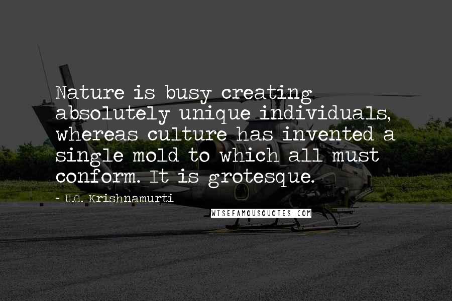 U.G. Krishnamurti Quotes: Nature is busy creating absolutely unique individuals, whereas culture has invented a single mold to which all must conform. It is grotesque.