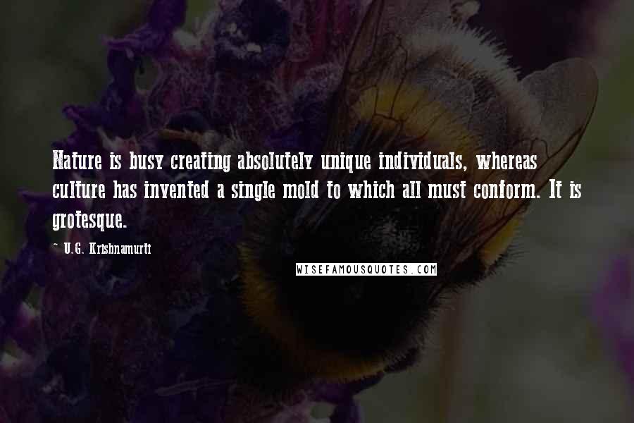 U.G. Krishnamurti Quotes: Nature is busy creating absolutely unique individuals, whereas culture has invented a single mold to which all must conform. It is grotesque.