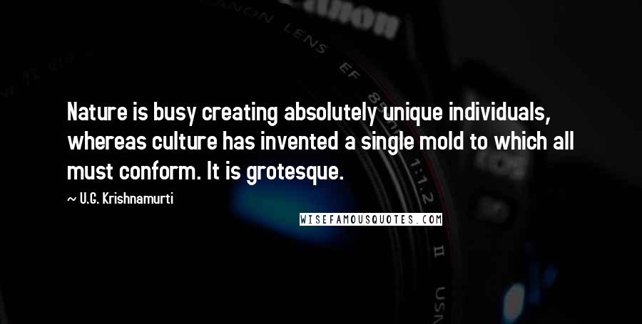 U.G. Krishnamurti Quotes: Nature is busy creating absolutely unique individuals, whereas culture has invented a single mold to which all must conform. It is grotesque.