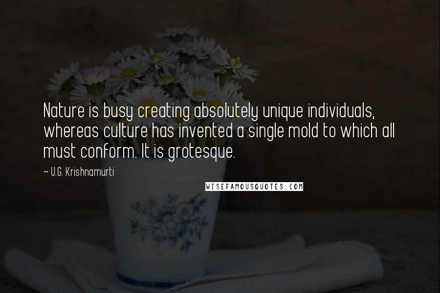 U.G. Krishnamurti Quotes: Nature is busy creating absolutely unique individuals, whereas culture has invented a single mold to which all must conform. It is grotesque.