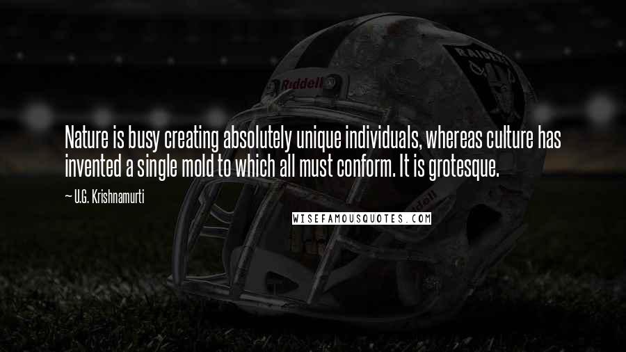 U.G. Krishnamurti Quotes: Nature is busy creating absolutely unique individuals, whereas culture has invented a single mold to which all must conform. It is grotesque.