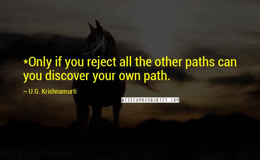 U.G. Krishnamurti Quotes: *Only if you reject all the other paths can you discover your own path.