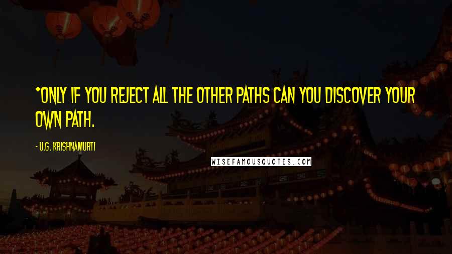 U.G. Krishnamurti Quotes: *Only if you reject all the other paths can you discover your own path.