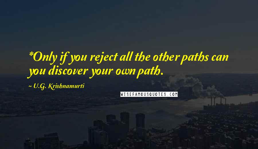U.G. Krishnamurti Quotes: *Only if you reject all the other paths can you discover your own path.