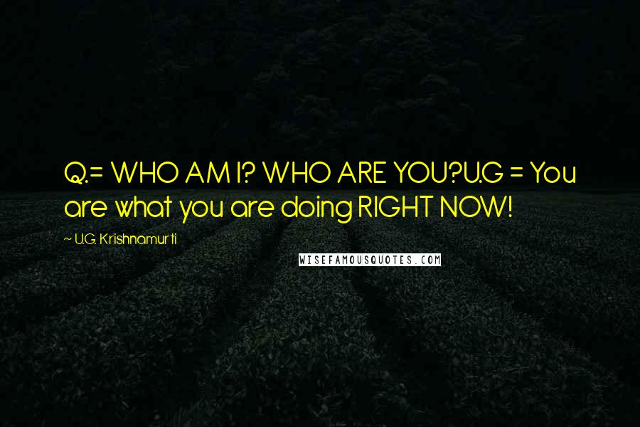 U.G. Krishnamurti Quotes: Q.= WHO AM I? WHO ARE YOU?U.G = You are what you are doing RIGHT NOW!