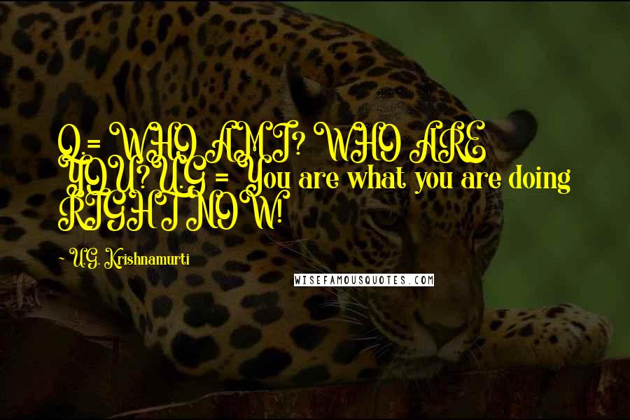 U.G. Krishnamurti Quotes: Q.= WHO AM I? WHO ARE YOU?U.G = You are what you are doing RIGHT NOW!