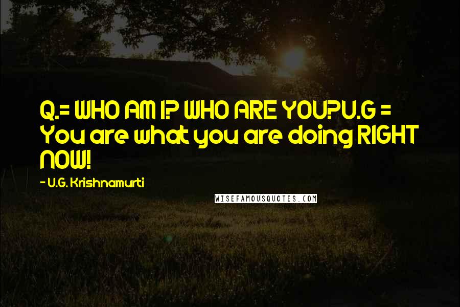 U.G. Krishnamurti Quotes: Q.= WHO AM I? WHO ARE YOU?U.G = You are what you are doing RIGHT NOW!