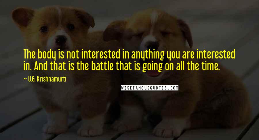 U.G. Krishnamurti Quotes: The body is not interested in anything you are interested in. And that is the battle that is going on all the time.