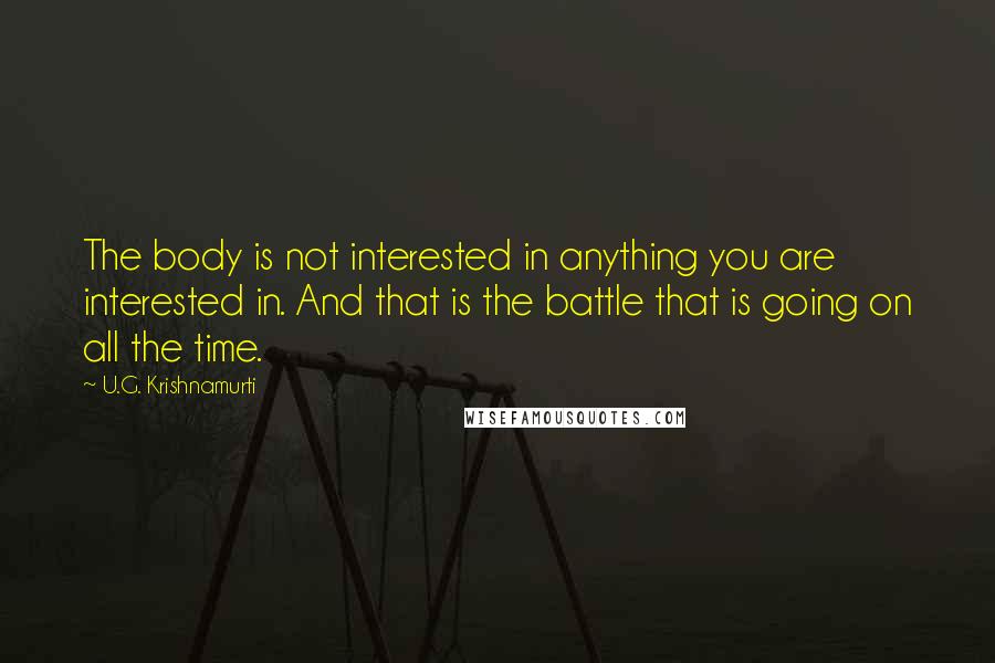 U.G. Krishnamurti Quotes: The body is not interested in anything you are interested in. And that is the battle that is going on all the time.