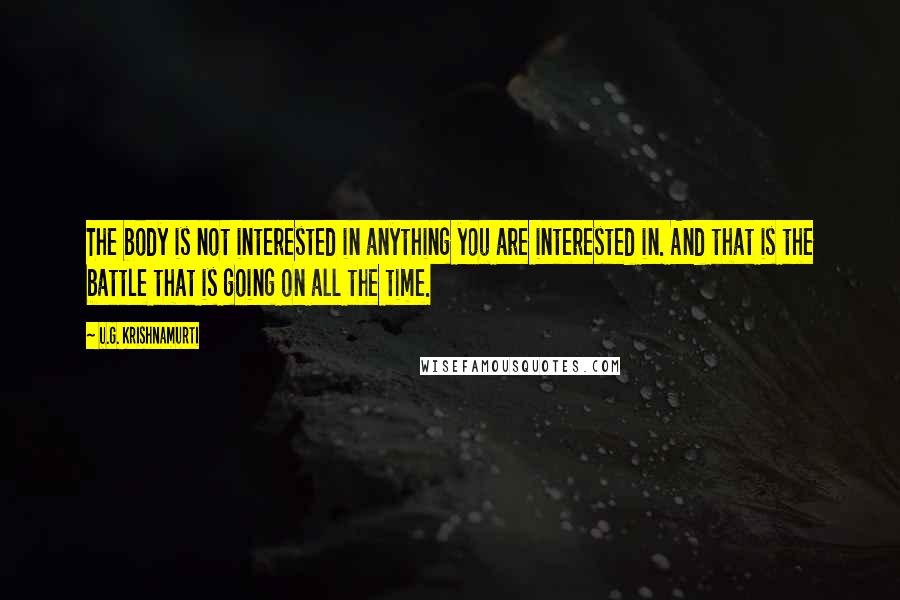 U.G. Krishnamurti Quotes: The body is not interested in anything you are interested in. And that is the battle that is going on all the time.