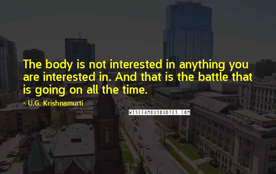 U.G. Krishnamurti Quotes: The body is not interested in anything you are interested in. And that is the battle that is going on all the time.