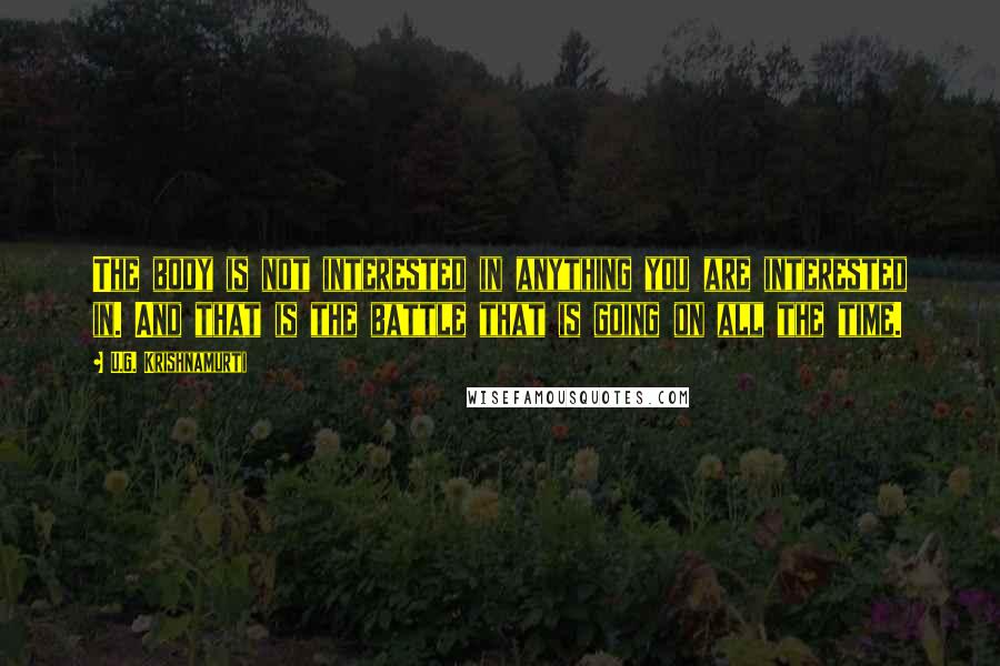 U.G. Krishnamurti Quotes: The body is not interested in anything you are interested in. And that is the battle that is going on all the time.