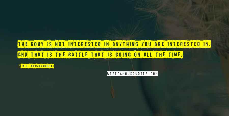 U.G. Krishnamurti Quotes: The body is not interested in anything you are interested in. And that is the battle that is going on all the time.