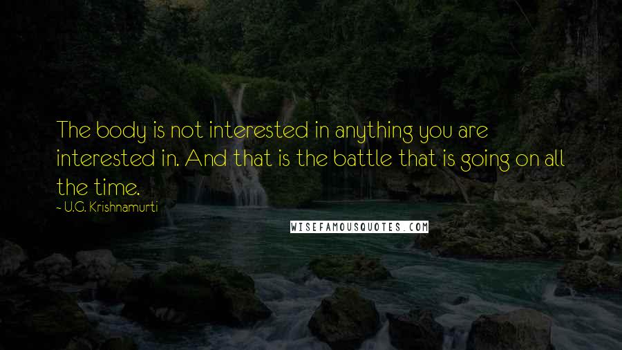 U.G. Krishnamurti Quotes: The body is not interested in anything you are interested in. And that is the battle that is going on all the time.