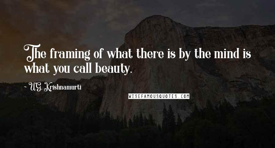 U.G. Krishnamurti Quotes: The framing of what there is by the mind is what you call beauty.