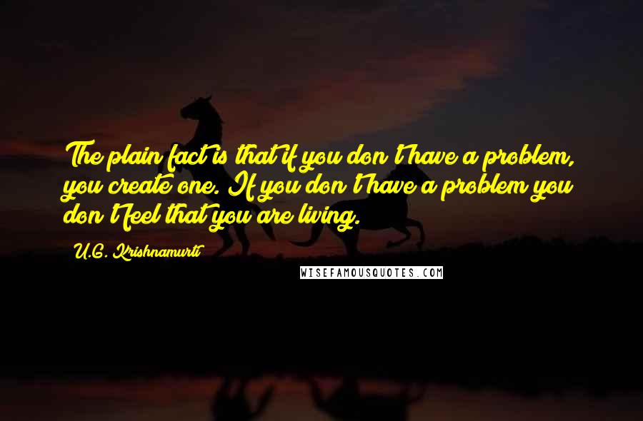 U.G. Krishnamurti Quotes: The plain fact is that if you don't have a problem, you create one. If you don't have a problem you don't feel that you are living.