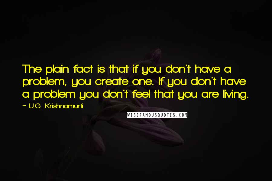 U.G. Krishnamurti Quotes: The plain fact is that if you don't have a problem, you create one. If you don't have a problem you don't feel that you are living.